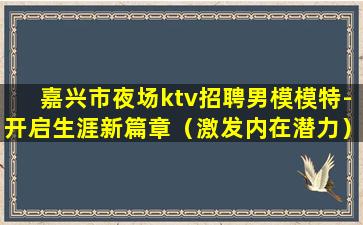 嘉兴市夜场ktv招聘男模模特-开启生涯新篇章（激发内在潜力）迸发无穷能量